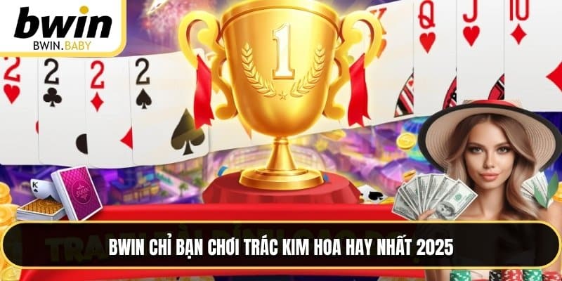 BWIN chỉ bạn chơi trác kim hoa hay nhất 2025